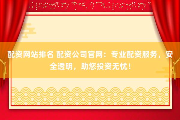配资网站排名 配资公司官网：专业配资服务，安全透明，助您投资无忧！