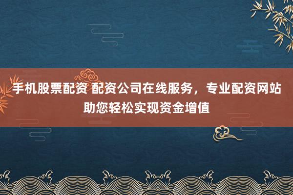 手机股票配资 配资公司在线服务，专业配资网站助您轻松实现资金增值