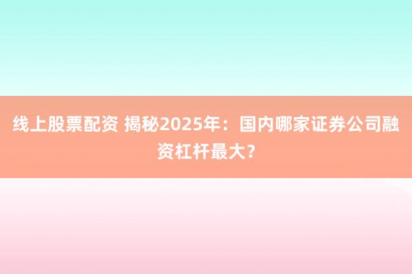 线上股票配资 揭秘2025年：国内哪家证券公司融资杠杆最大？