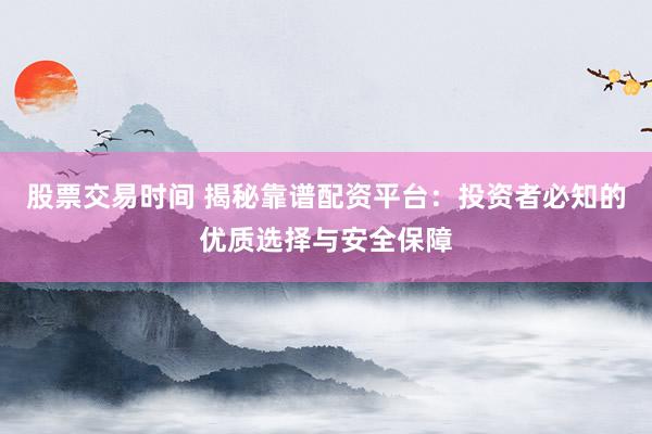 股票交易时间 揭秘靠谱配资平台：投资者必知的优质选择与安全保障