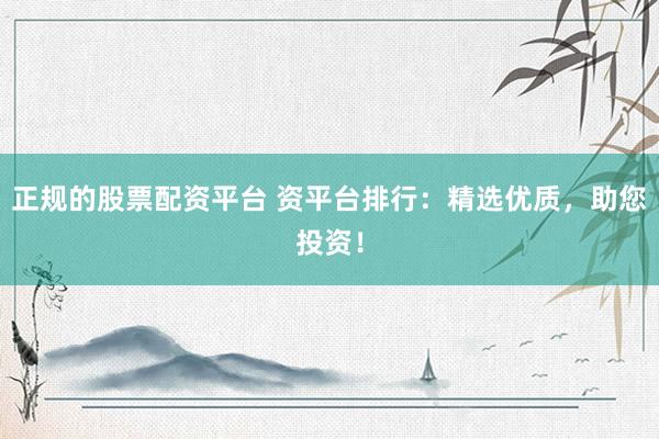 正规的股票配资平台 资平台排行：精选优质，助您投资！