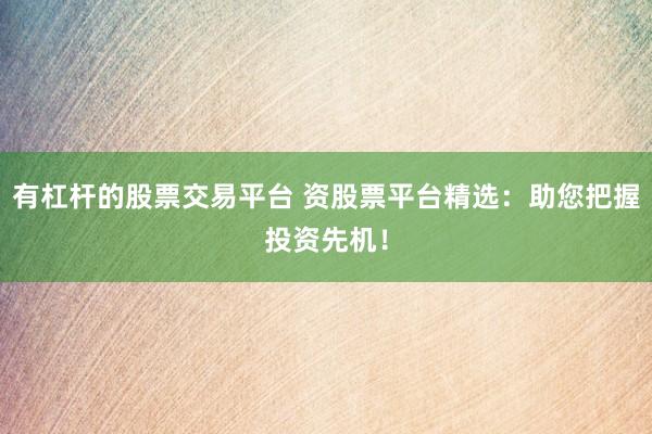 有杠杆的股票交易平台 资股票平台精选：助您把握投资先机！
