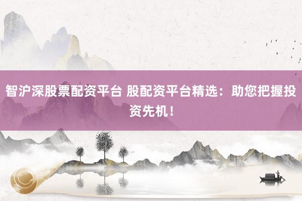 智沪深股票配资平台 股配资平台精选：助您把握投资先机！