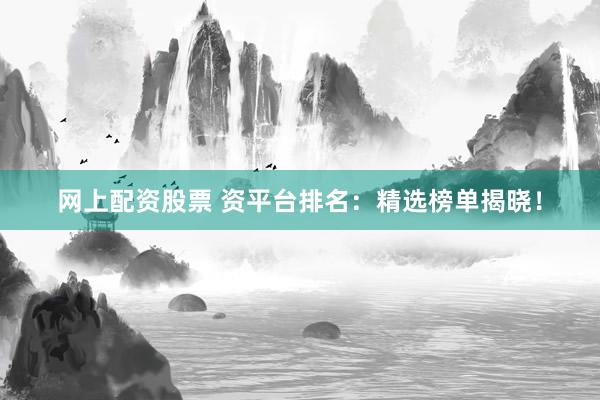 网上配资股票 资平台排名：精选榜单揭晓！