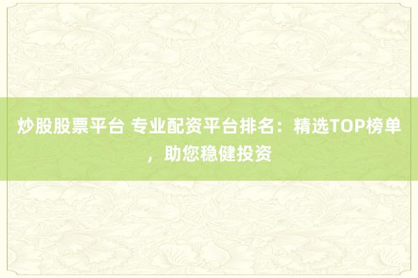 炒股股票平台 专业配资平台排名：精选TOP榜单，助您稳健投资