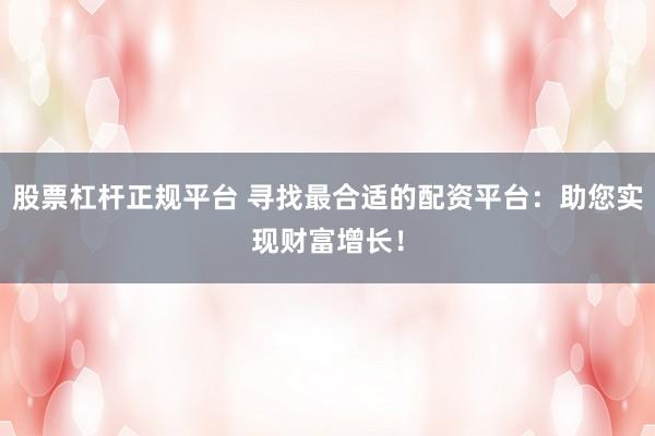 股票杠杆正规平台 寻找最合适的配资平台：助您实现财富增长！