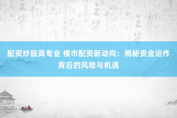 配资炒股真专业 楼市配资新动向：揭秘资金运作背后的风险与机遇