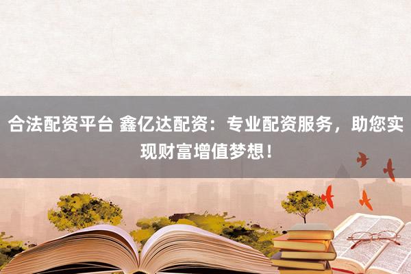 合法配资平台 鑫亿达配资：专业配资服务，助您实现财富增值梦想！