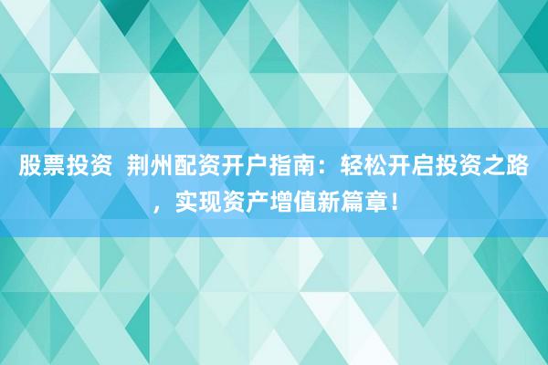 股票投资  荆州配资开户指南：轻松开启投资之路，实现资产增值新篇章！