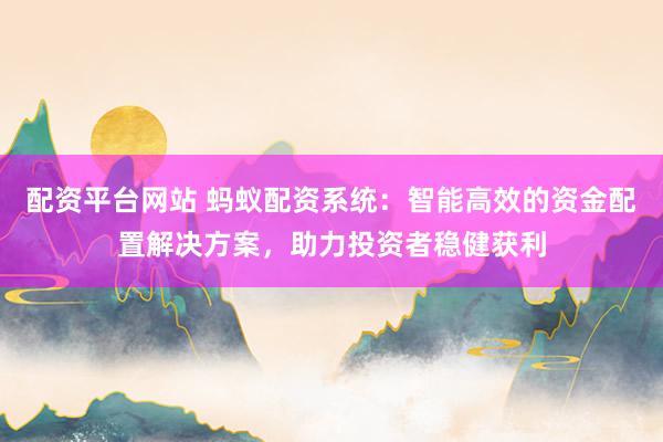 配资平台网站 蚂蚁配资系统：智能高效的资金配置解决方案，助力投资者稳健获利