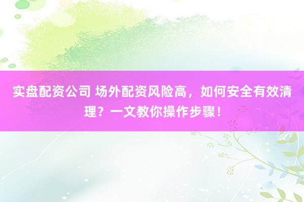 实盘配资公司 场外配资风险高，如何安全有效清理？一文教你操作步骤！
