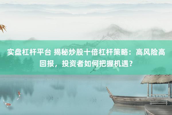 实盘杠杆平台 揭秘炒股十倍杠杆策略：高风险高回报，投资者如何把握机遇？