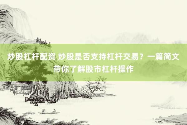 炒股杠杆配资 炒股是否支持杠杆交易？一篇简文带你了解股市杠杆操作