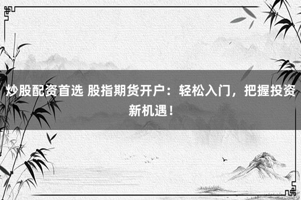 炒股配资首选 股指期货开户：轻松入门，把握投资新机遇！