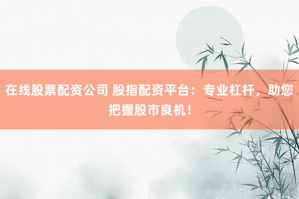 在线股票配资公司 股指配资平台：专业杠杆，助您把握股市良机！