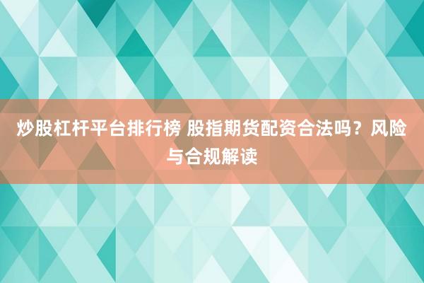 炒股杠杆平台排行榜 股指期货配资合法吗？风险与合规解读