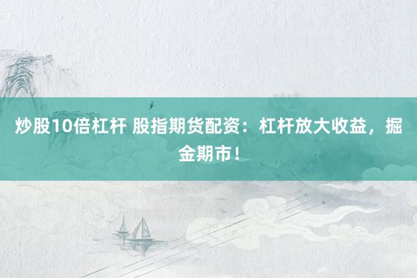 炒股10倍杠杆 股指期货配资：杠杆放大收益，掘金期市！
