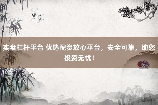 实盘杠杆平台 优选配资放心平台，安全可靠，助您投资无忧！