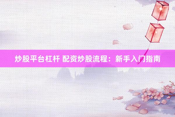 炒股平台杠杆 配资炒股流程：新手入门指南