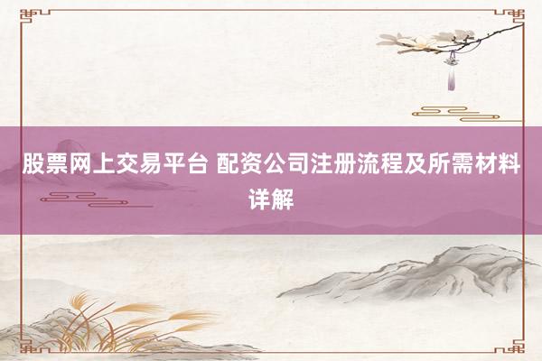 股票网上交易平台 配资公司注册流程及所需材料详解