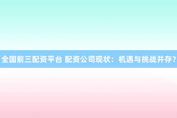 全国前三配资平台 配资公司现状：机遇与挑战并存？