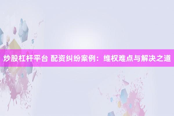 炒股杠杆平台 配资纠纷案例：维权难点与解决之道