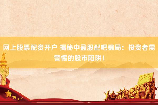 网上股票配资开户 揭秘中盈股配吧骗局：投资者需警惕的股市陷阱！