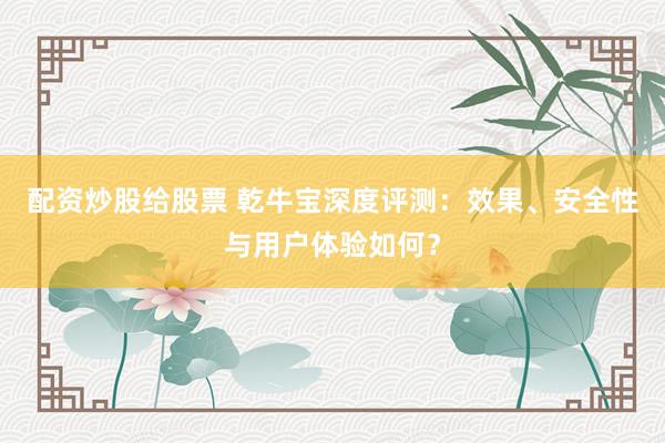 配资炒股给股票 乾牛宝深度评测：效果、安全性与用户体验如何？