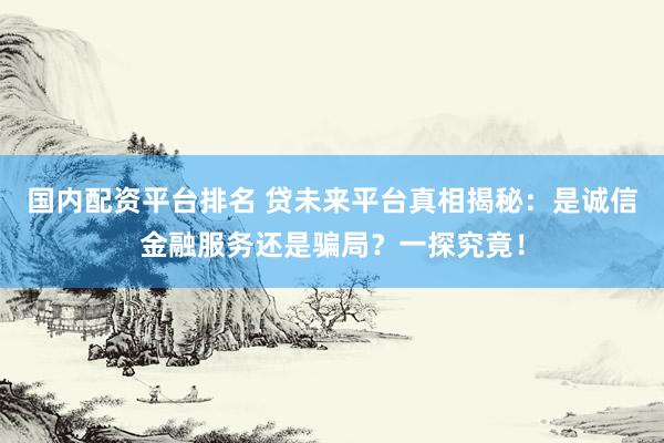 国内配资平台排名 贷未来平台真相揭秘：是诚信金融服务还是骗局？一探究竟！
