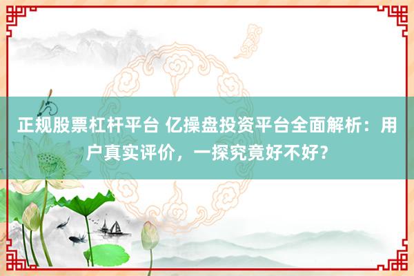 正规股票杠杆平台 亿操盘投资平台全面解析：用户真实评价，一探究竟好不好？