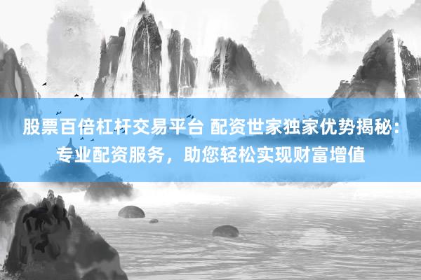 股票百倍杠杆交易平台 配资世家独家优势揭秘：专业配资服务，助您轻松实现财富增值
