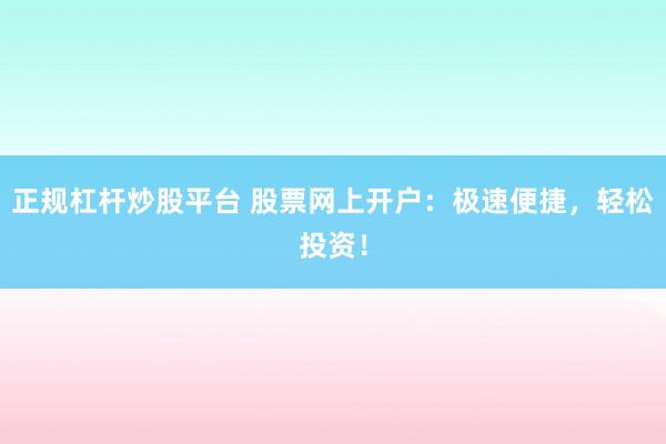 正规杠杆炒股平台 股票网上开户：极速便捷，轻松投资！