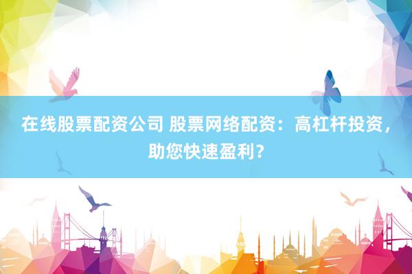 在线股票配资公司 股票网络配资：高杠杆投资，助您快速盈利？