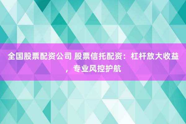 全国股票配资公司 股票信托配资：杠杆放大收益，专业风控护航