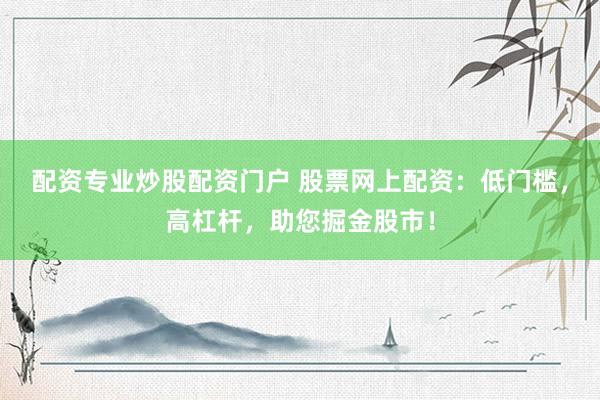 配资专业炒股配资门户 股票网上配资：低门槛，高杠杆，助您掘金股市！