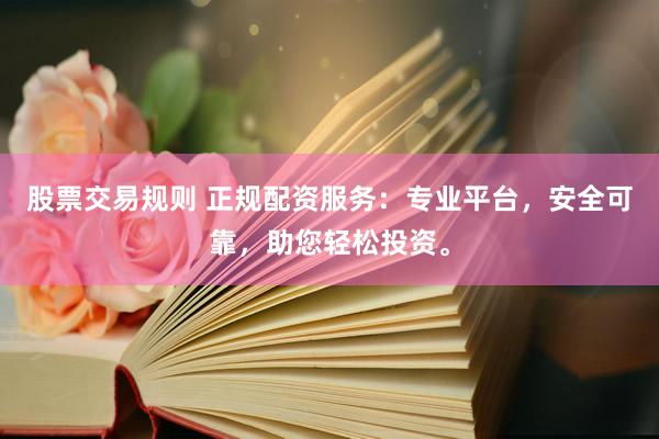 股票交易规则 正规配资服务：专业平台，安全可靠，助您轻松投资。