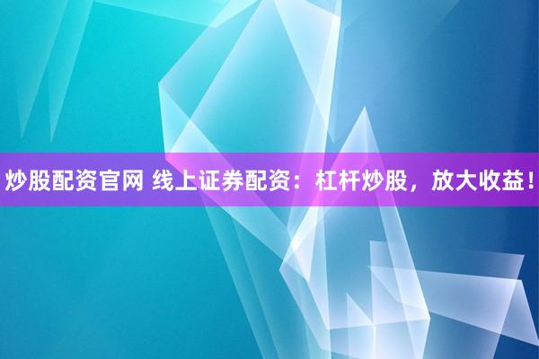 炒股配资官网 线上证券配资：杠杆炒股，放大收益！