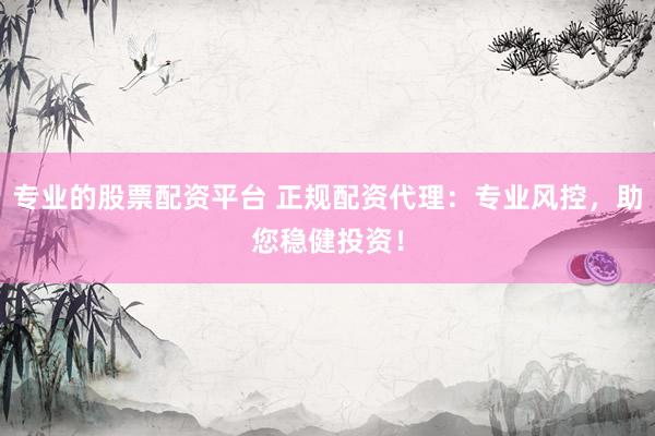 专业的股票配资平台 正规配资代理：专业风控，助您稳健投资！