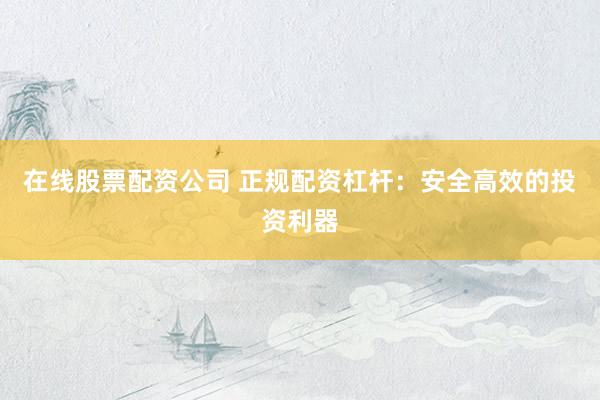 在线股票配资公司 正规配资杠杆：安全高效的投资利器