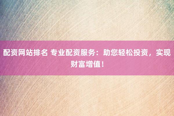 配资网站排名 专业配资服务：助您轻松投资，实现财富增值！