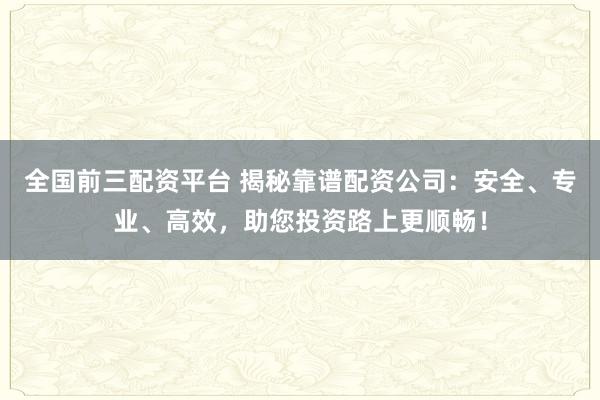 全国前三配资平台 揭秘靠谱配资公司：安全、专业、高效，助您投资路上更顺畅！
