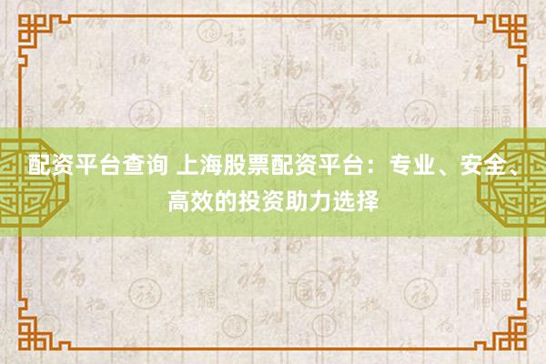配资平台查询 上海股票配资平台：专业、安全、高效的投资助力选择
