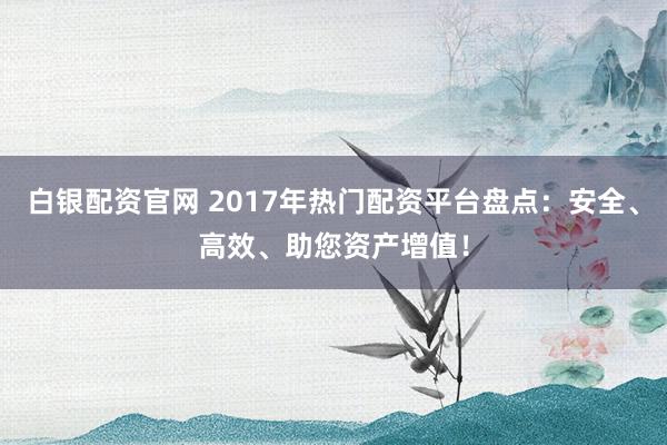 白银配资官网 2017年热门配资平台盘点：安全、高效、助您资产增值！