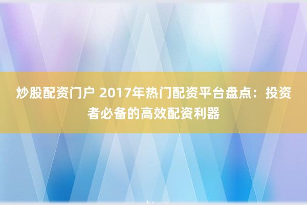 炒股配资门户 2017年热门配资平台盘点：投资者必备的高效配资利器