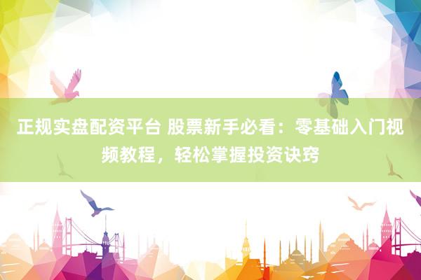 正规实盘配资平台 股票新手必看：零基础入门视频教程，轻松掌握投资诀窍