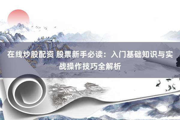 在线炒股配资 股票新手必读：入门基础知识与实战操作技巧全解析