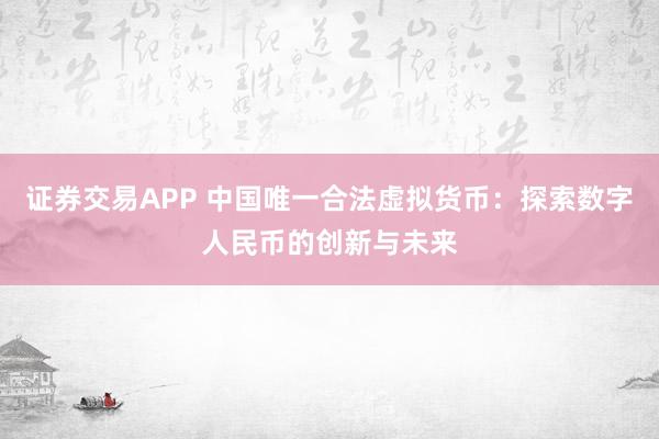证券交易APP 中国唯一合法虚拟货币：探索数字人民币的创新与未来