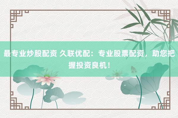 最专业炒股配资 久联优配：专业股票配资，助您把握投资良机！