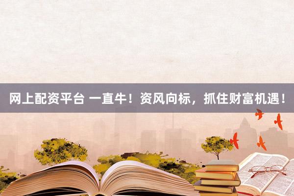 网上配资平台 一直牛！资风向标，抓住财富机遇！