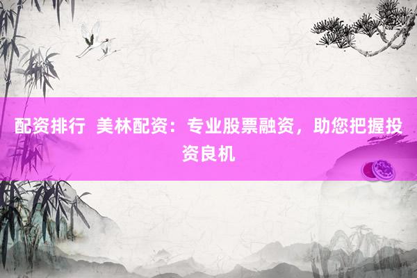 配资排行  美林配资：专业股票融资，助您把握投资良机